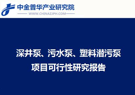 深井泵、污水泵、塑料潛污泵項(xiàng)目可行性研究報(bào)告